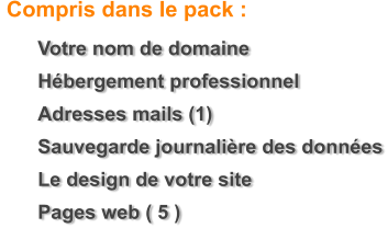 	Votre nom de domaine 	Hbergement professionnel 	Adresses mails (1) 	Sauvegarde journalire des donnes 	Le design de votre site  	Pages web ( 5 )   Compris dans le pack :