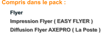 	Flyer 	Impression Flyer ( EASY FLYER ) 	Diffusion Flyer AXEPRO ( La Poste )    Compris dans le pack :